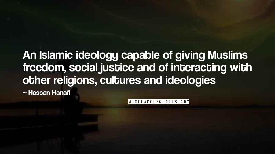 Hassan Hanafi Quotes: An Islamic ideology capable of giving Muslims freedom, social justice and of interacting with other religions, cultures and ideologies
