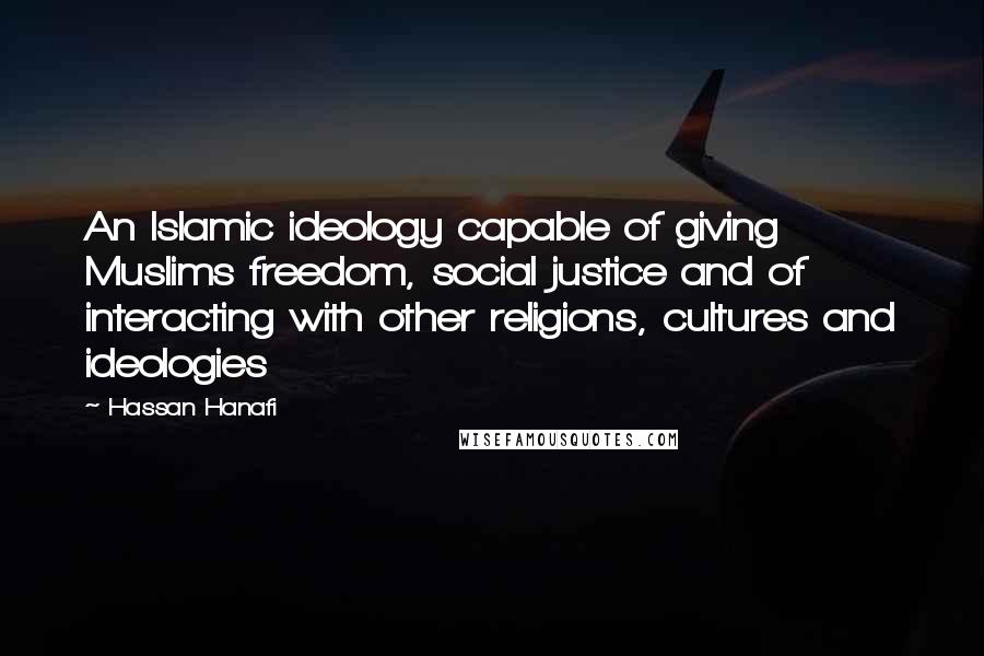 Hassan Hanafi Quotes: An Islamic ideology capable of giving Muslims freedom, social justice and of interacting with other religions, cultures and ideologies