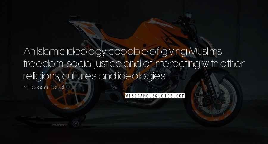 Hassan Hanafi Quotes: An Islamic ideology capable of giving Muslims freedom, social justice and of interacting with other religions, cultures and ideologies