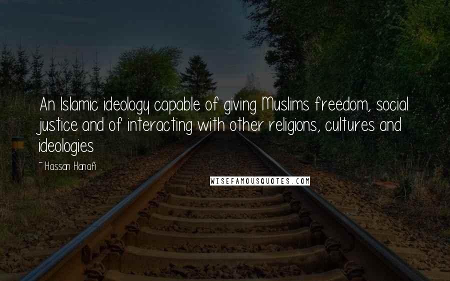 Hassan Hanafi Quotes: An Islamic ideology capable of giving Muslims freedom, social justice and of interacting with other religions, cultures and ideologies