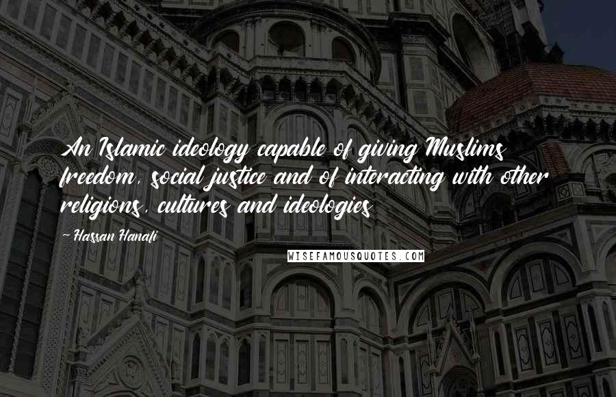 Hassan Hanafi Quotes: An Islamic ideology capable of giving Muslims freedom, social justice and of interacting with other religions, cultures and ideologies