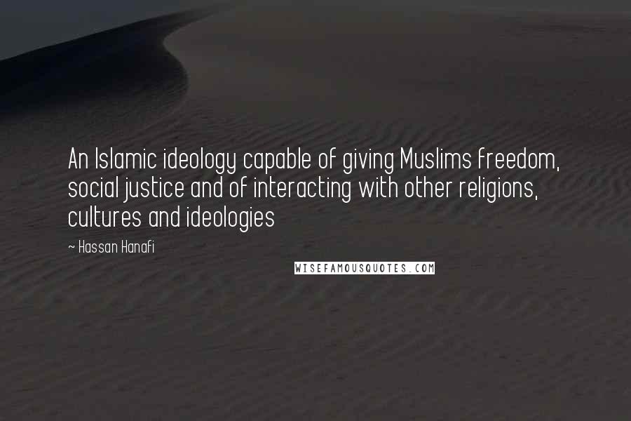 Hassan Hanafi Quotes: An Islamic ideology capable of giving Muslims freedom, social justice and of interacting with other religions, cultures and ideologies