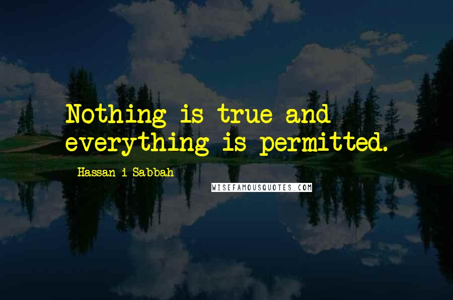 Hassan-i Sabbah Quotes: Nothing is true and everything is permitted.