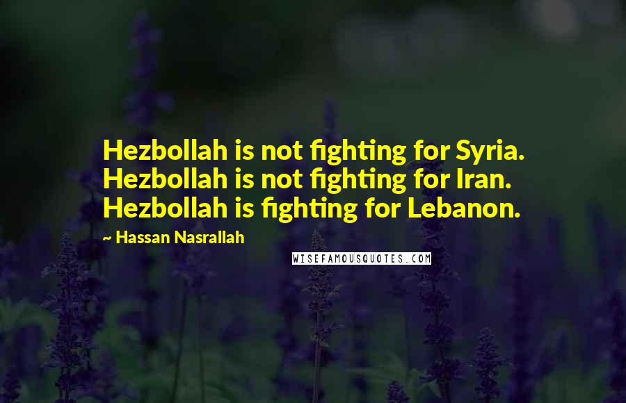 Hassan Nasrallah Quotes: Hezbollah is not fighting for Syria. Hezbollah is not fighting for Iran. Hezbollah is fighting for Lebanon.