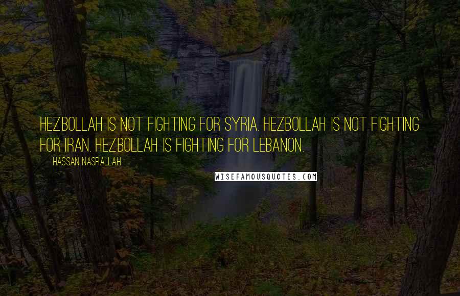 Hassan Nasrallah Quotes: Hezbollah is not fighting for Syria. Hezbollah is not fighting for Iran. Hezbollah is fighting for Lebanon.