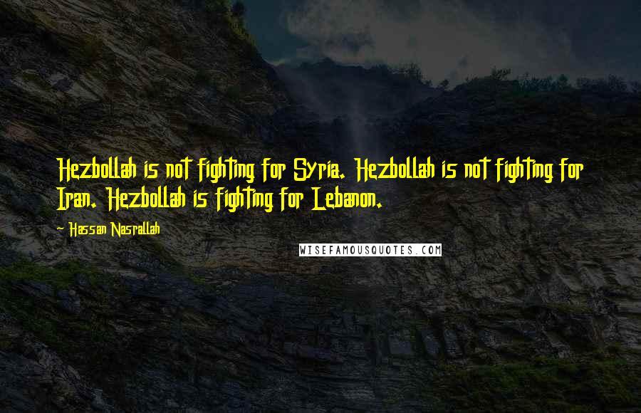 Hassan Nasrallah Quotes: Hezbollah is not fighting for Syria. Hezbollah is not fighting for Iran. Hezbollah is fighting for Lebanon.