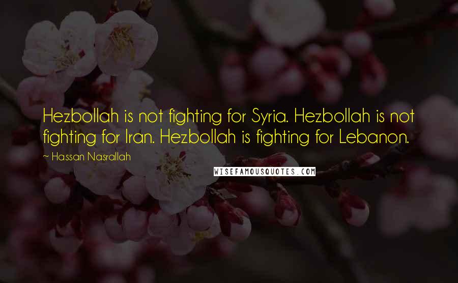 Hassan Nasrallah Quotes: Hezbollah is not fighting for Syria. Hezbollah is not fighting for Iran. Hezbollah is fighting for Lebanon.