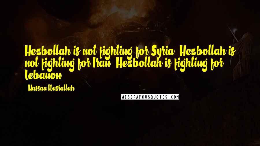 Hassan Nasrallah Quotes: Hezbollah is not fighting for Syria. Hezbollah is not fighting for Iran. Hezbollah is fighting for Lebanon.