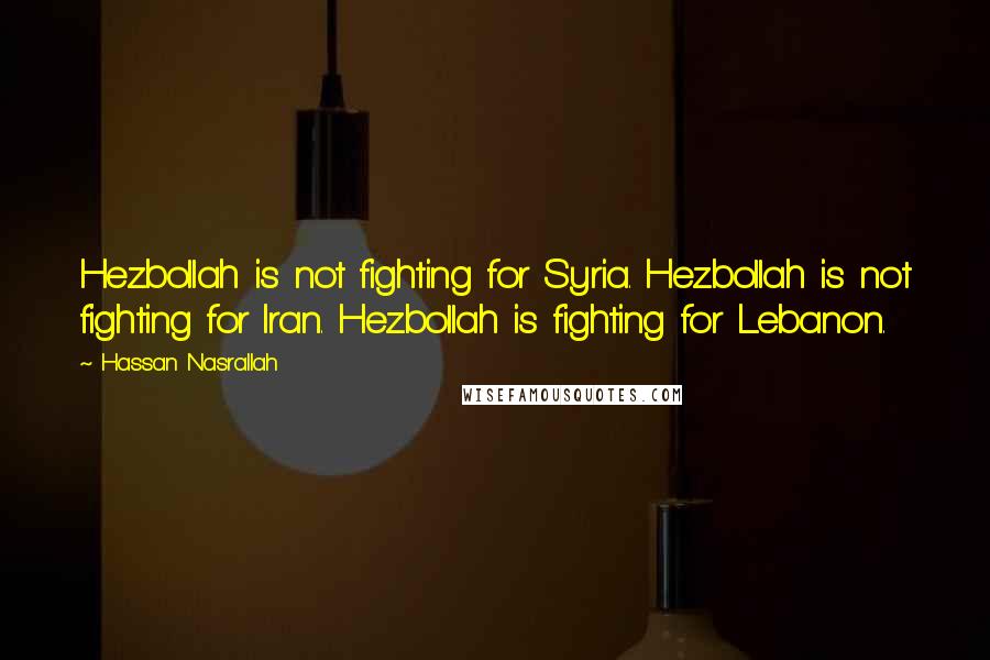 Hassan Nasrallah Quotes: Hezbollah is not fighting for Syria. Hezbollah is not fighting for Iran. Hezbollah is fighting for Lebanon.