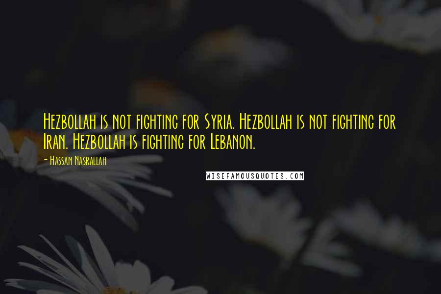 Hassan Nasrallah Quotes: Hezbollah is not fighting for Syria. Hezbollah is not fighting for Iran. Hezbollah is fighting for Lebanon.