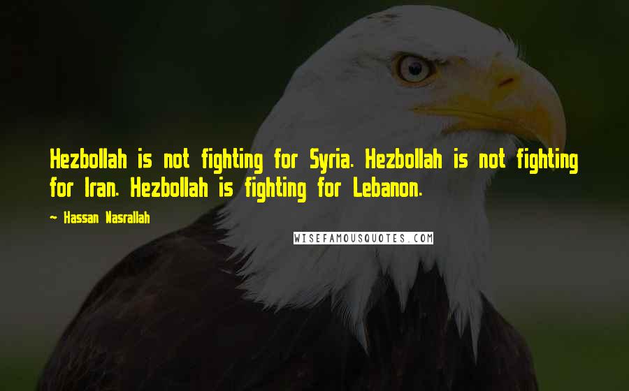 Hassan Nasrallah Quotes: Hezbollah is not fighting for Syria. Hezbollah is not fighting for Iran. Hezbollah is fighting for Lebanon.