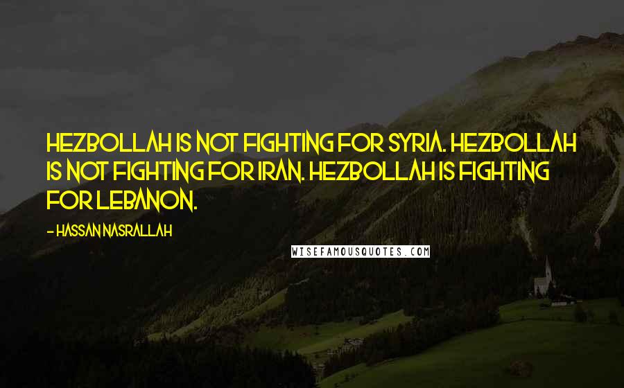 Hassan Nasrallah Quotes: Hezbollah is not fighting for Syria. Hezbollah is not fighting for Iran. Hezbollah is fighting for Lebanon.