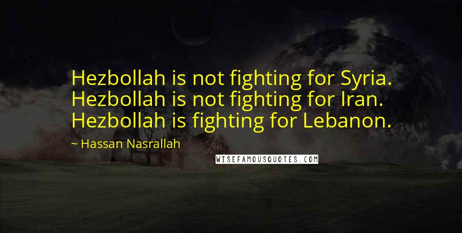 Hassan Nasrallah Quotes: Hezbollah is not fighting for Syria. Hezbollah is not fighting for Iran. Hezbollah is fighting for Lebanon.