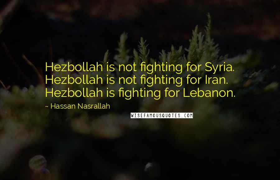 Hassan Nasrallah Quotes: Hezbollah is not fighting for Syria. Hezbollah is not fighting for Iran. Hezbollah is fighting for Lebanon.