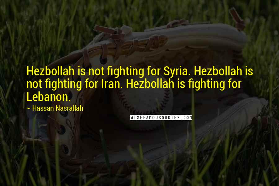 Hassan Nasrallah Quotes: Hezbollah is not fighting for Syria. Hezbollah is not fighting for Iran. Hezbollah is fighting for Lebanon.