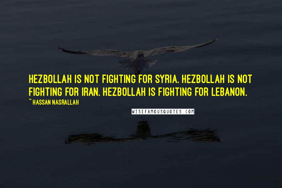 Hassan Nasrallah Quotes: Hezbollah is not fighting for Syria. Hezbollah is not fighting for Iran. Hezbollah is fighting for Lebanon.