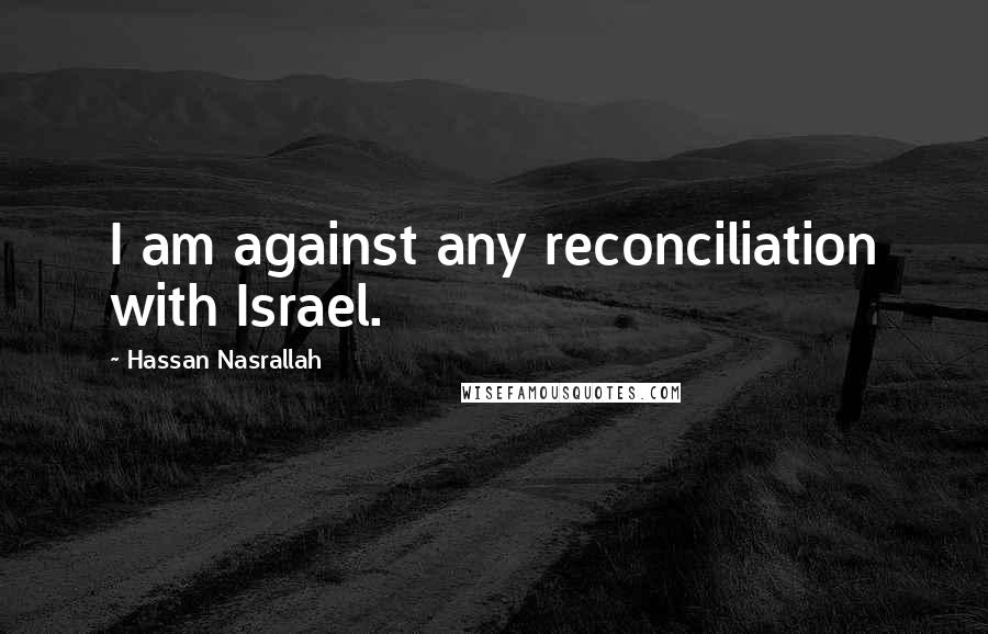 Hassan Nasrallah Quotes: I am against any reconciliation with Israel.