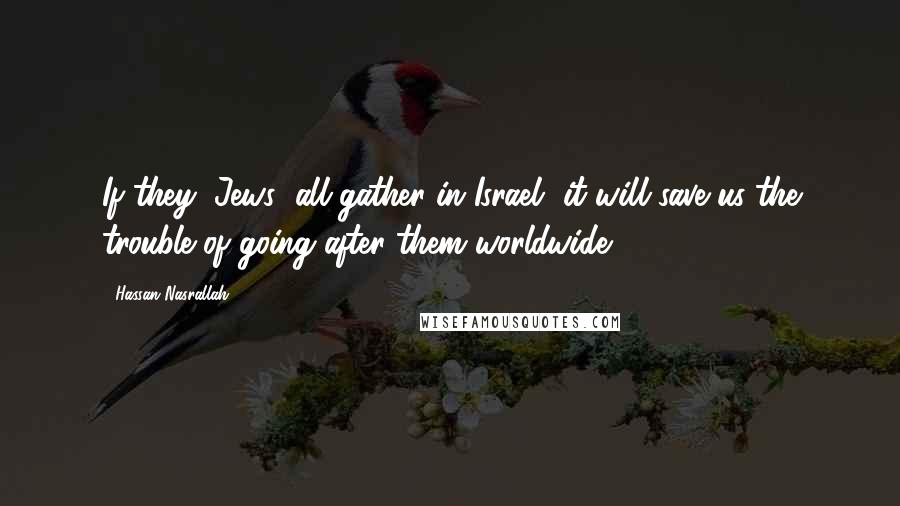 Hassan Nasrallah Quotes: If they (Jews) all gather in Israel, it will save us the trouble of going after them worldwide.