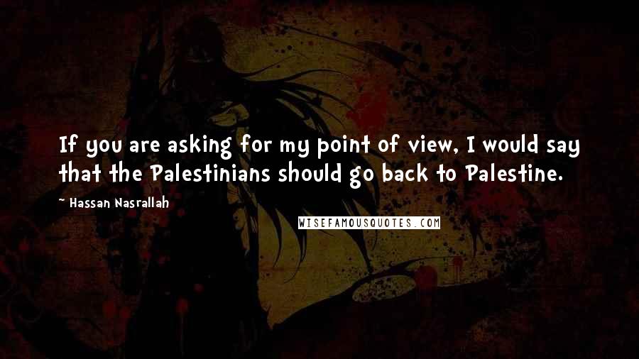 Hassan Nasrallah Quotes: If you are asking for my point of view, I would say that the Palestinians should go back to Palestine.