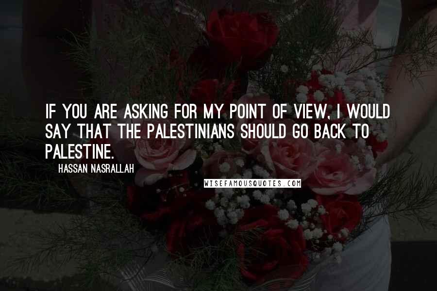 Hassan Nasrallah Quotes: If you are asking for my point of view, I would say that the Palestinians should go back to Palestine.