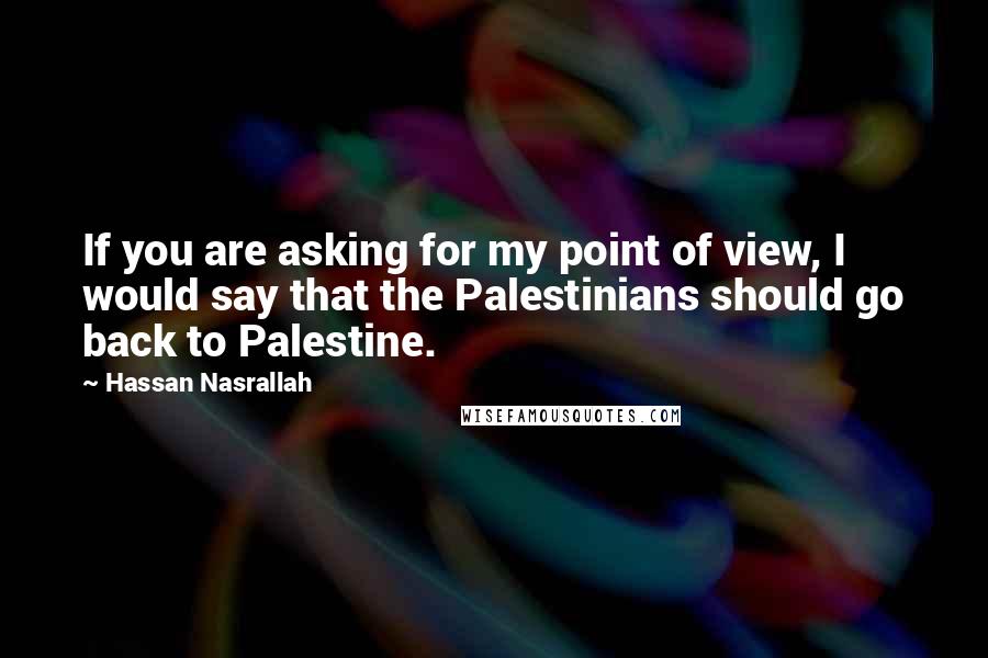 Hassan Nasrallah Quotes: If you are asking for my point of view, I would say that the Palestinians should go back to Palestine.