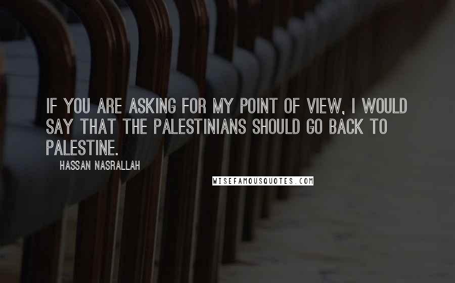 Hassan Nasrallah Quotes: If you are asking for my point of view, I would say that the Palestinians should go back to Palestine.