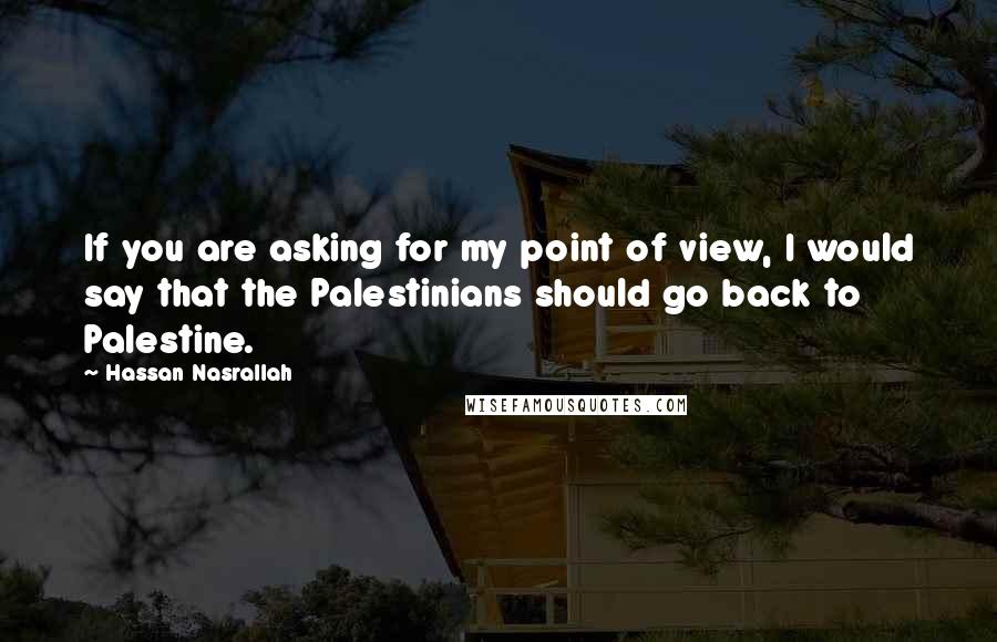 Hassan Nasrallah Quotes: If you are asking for my point of view, I would say that the Palestinians should go back to Palestine.