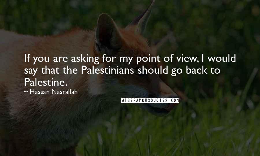 Hassan Nasrallah Quotes: If you are asking for my point of view, I would say that the Palestinians should go back to Palestine.