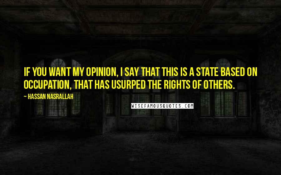 Hassan Nasrallah Quotes: If you want my opinion, I say that this is a state based on occupation, that has usurped the rights of others.