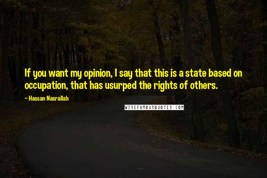 Hassan Nasrallah Quotes: If you want my opinion, I say that this is a state based on occupation, that has usurped the rights of others.