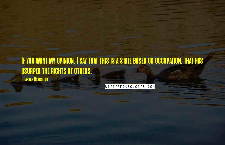 Hassan Nasrallah Quotes: If you want my opinion, I say that this is a state based on occupation, that has usurped the rights of others.