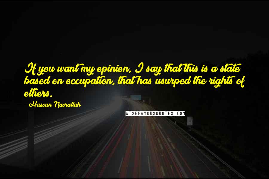 Hassan Nasrallah Quotes: If you want my opinion, I say that this is a state based on occupation, that has usurped the rights of others.