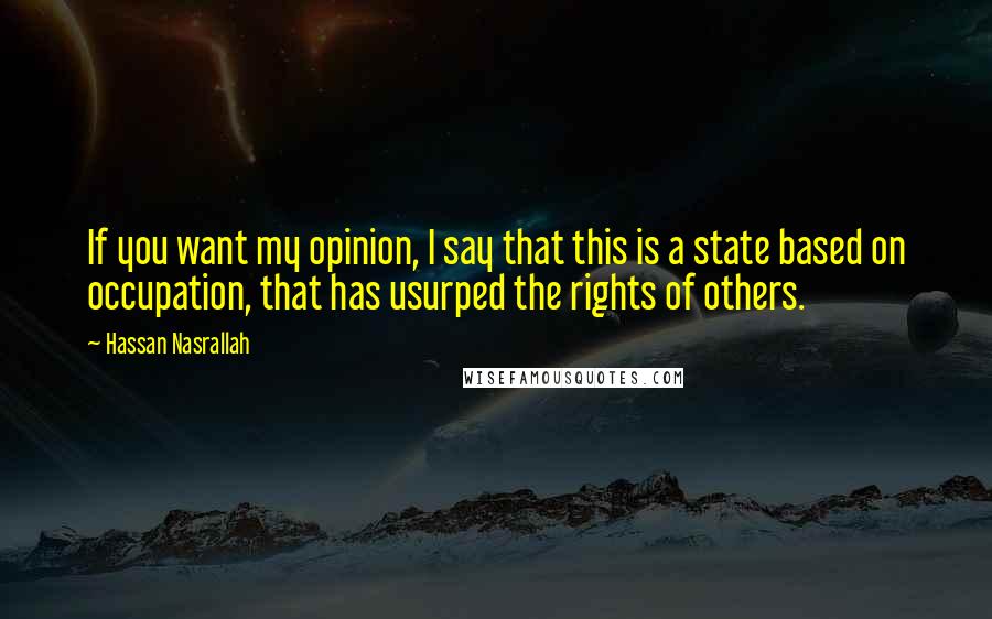 Hassan Nasrallah Quotes: If you want my opinion, I say that this is a state based on occupation, that has usurped the rights of others.