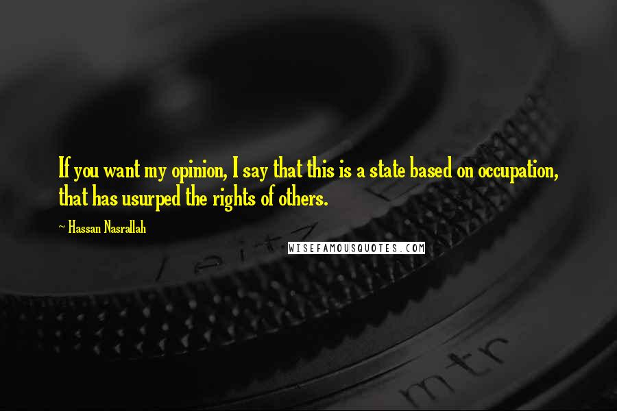 Hassan Nasrallah Quotes: If you want my opinion, I say that this is a state based on occupation, that has usurped the rights of others.