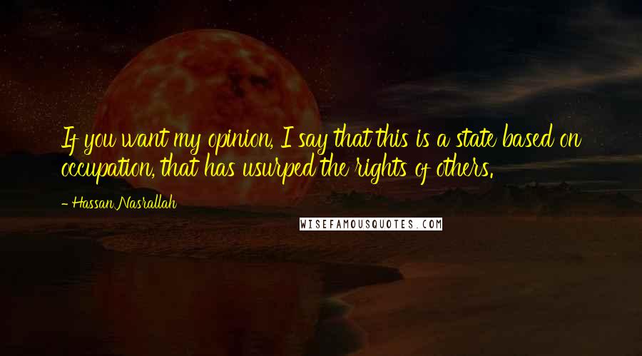 Hassan Nasrallah Quotes: If you want my opinion, I say that this is a state based on occupation, that has usurped the rights of others.