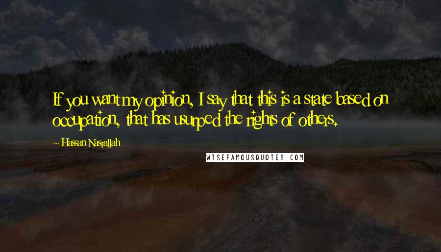 Hassan Nasrallah Quotes: If you want my opinion, I say that this is a state based on occupation, that has usurped the rights of others.