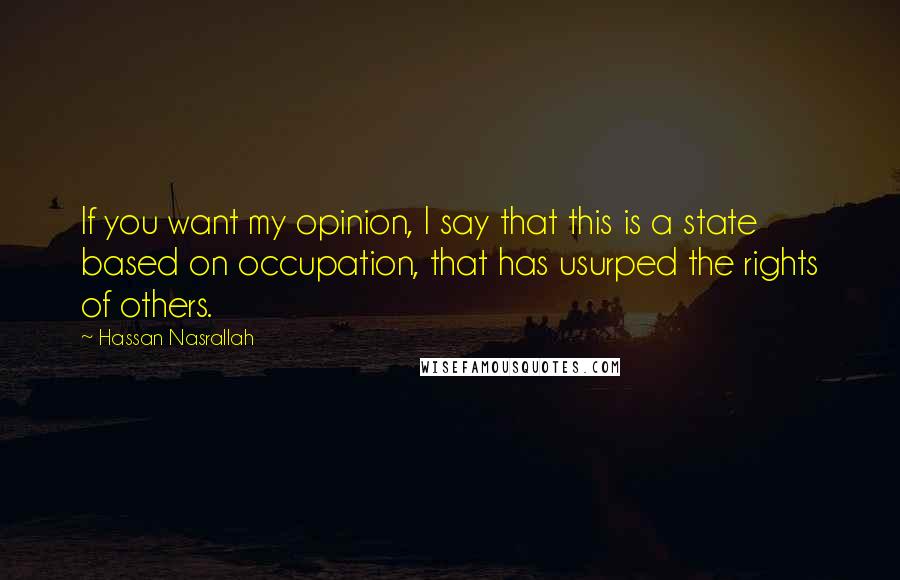 Hassan Nasrallah Quotes: If you want my opinion, I say that this is a state based on occupation, that has usurped the rights of others.