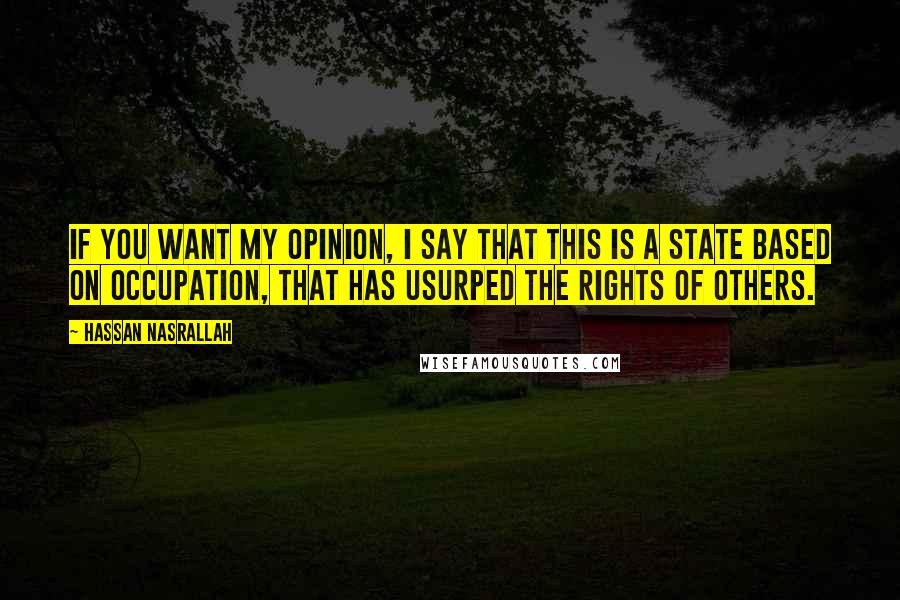 Hassan Nasrallah Quotes: If you want my opinion, I say that this is a state based on occupation, that has usurped the rights of others.