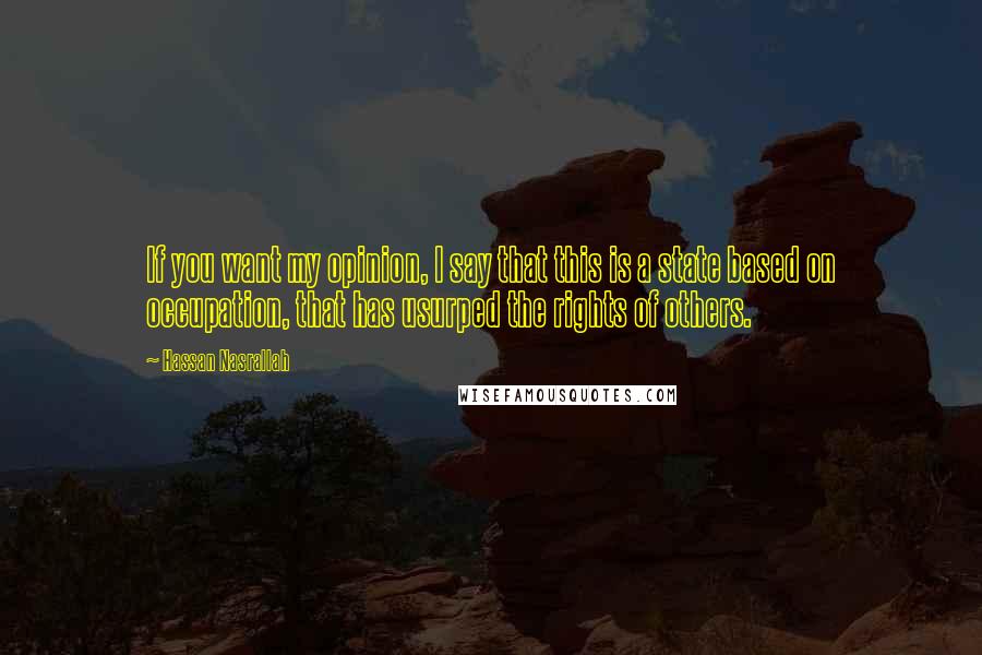 Hassan Nasrallah Quotes: If you want my opinion, I say that this is a state based on occupation, that has usurped the rights of others.