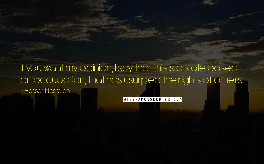 Hassan Nasrallah Quotes: If you want my opinion, I say that this is a state based on occupation, that has usurped the rights of others.