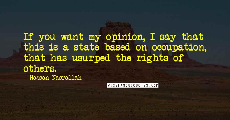 Hassan Nasrallah Quotes: If you want my opinion, I say that this is a state based on occupation, that has usurped the rights of others.