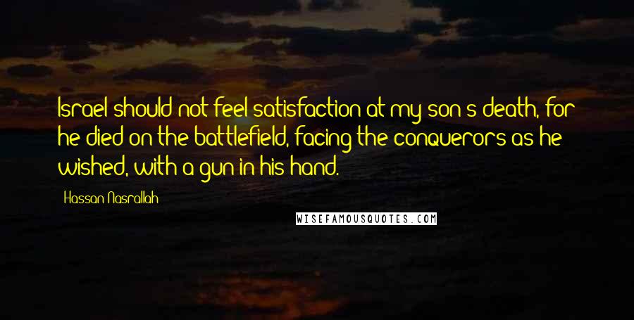 Hassan Nasrallah Quotes: Israel should not feel satisfaction at my son's death, for he died on the battlefield, facing the conquerors as he wished, with a gun in his hand.