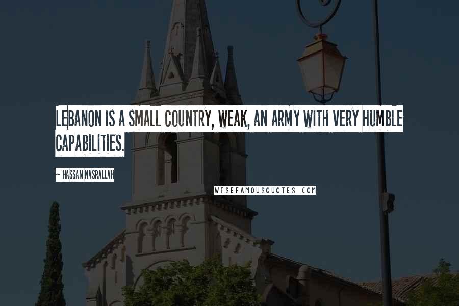 Hassan Nasrallah Quotes: Lebanon is a small country, weak, an army with very humble capabilities.