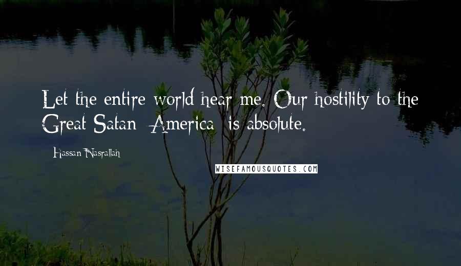 Hassan Nasrallah Quotes: Let the entire world hear me. Our hostility to the Great Satan [America] is absolute.