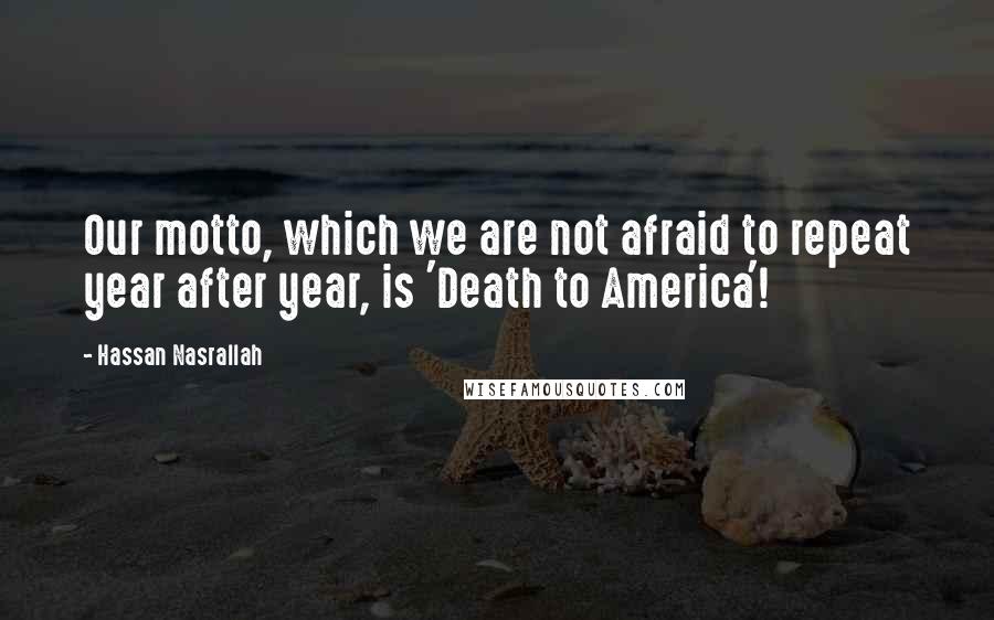 Hassan Nasrallah Quotes: Our motto, which we are not afraid to repeat year after year, is 'Death to America'!