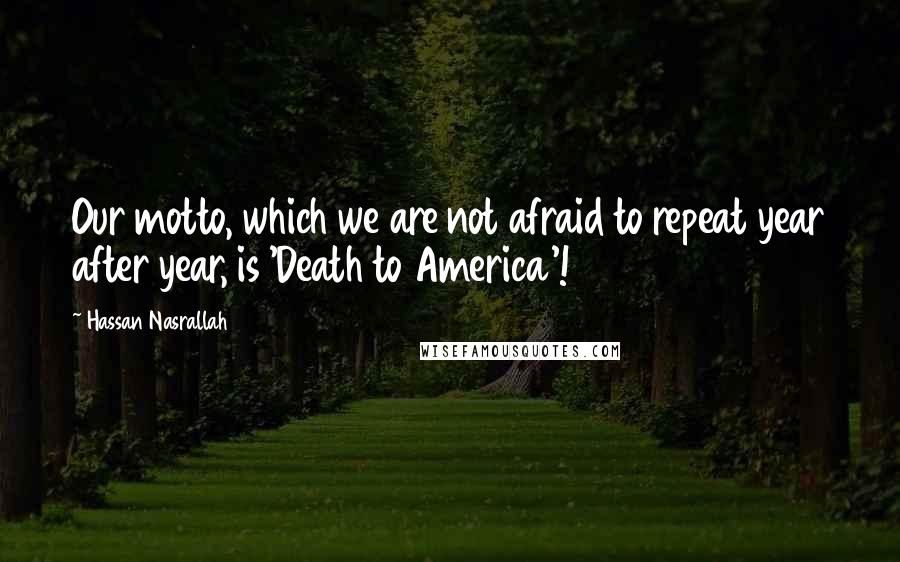 Hassan Nasrallah Quotes: Our motto, which we are not afraid to repeat year after year, is 'Death to America'!