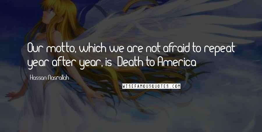 Hassan Nasrallah Quotes: Our motto, which we are not afraid to repeat year after year, is 'Death to America'!