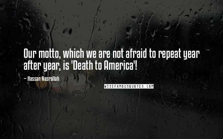 Hassan Nasrallah Quotes: Our motto, which we are not afraid to repeat year after year, is 'Death to America'!