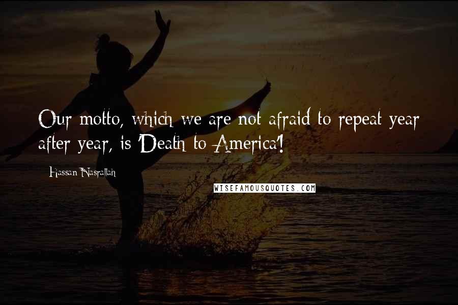 Hassan Nasrallah Quotes: Our motto, which we are not afraid to repeat year after year, is 'Death to America'!