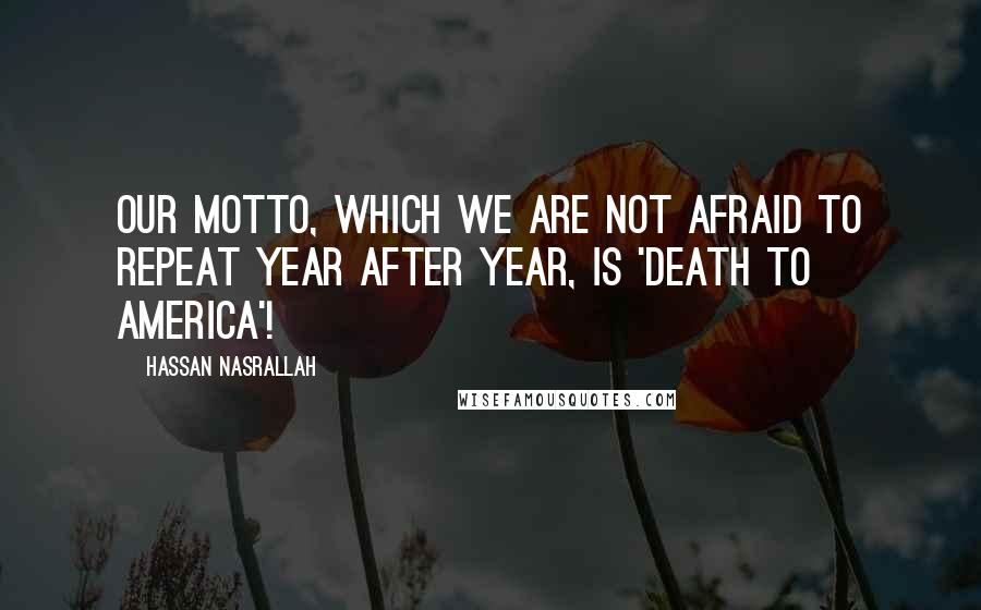 Hassan Nasrallah Quotes: Our motto, which we are not afraid to repeat year after year, is 'Death to America'!